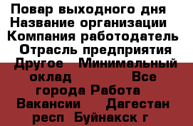 Повар выходного дня › Название организации ­ Компания-работодатель › Отрасль предприятия ­ Другое › Минимальный оклад ­ 10 000 - Все города Работа » Вакансии   . Дагестан респ.,Буйнакск г.